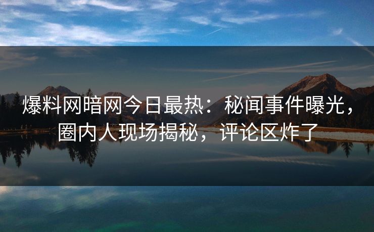 爆料网暗网今日最热：秘闻事件曝光，圈内人现场揭秘，评论区炸了