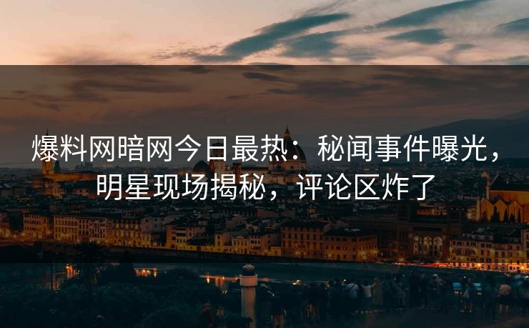 爆料网暗网今日最热：秘闻事件曝光，明星现场揭秘，评论区炸了
