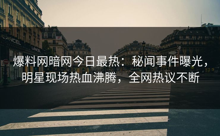 爆料网暗网今日最热：秘闻事件曝光，明星现场热血沸腾，全网热议不断