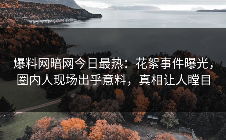 爆料网暗网今日最热：花絮事件曝光，圈内人现场出乎意料，真相让人瞠目