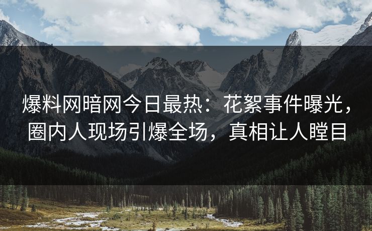 爆料网暗网今日最热：花絮事件曝光，圈内人现场引爆全场，真相让人瞠目