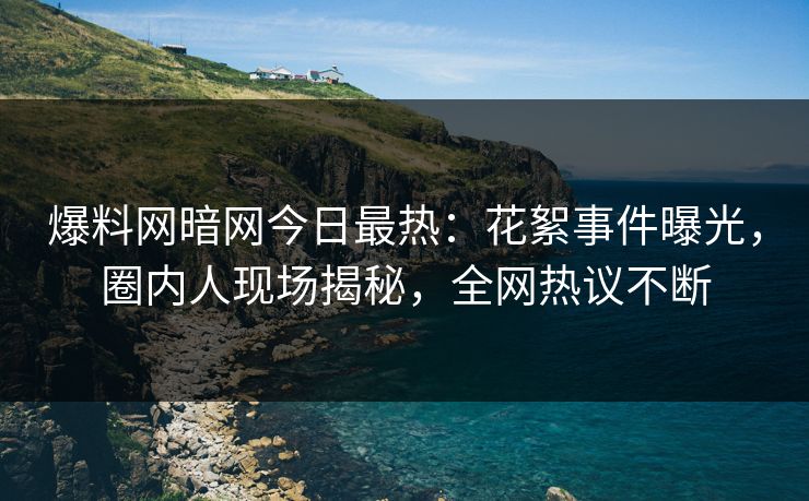 爆料网暗网今日最热：花絮事件曝光，圈内人现场揭秘，全网热议不断