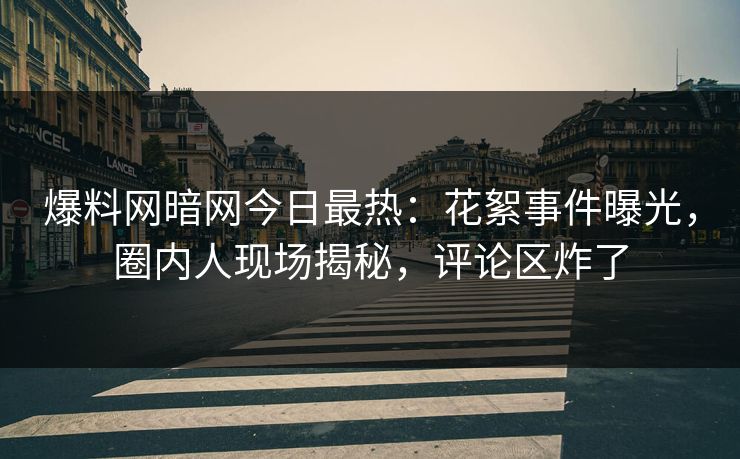爆料网暗网今日最热：花絮事件曝光，圈内人现场揭秘，评论区炸了
