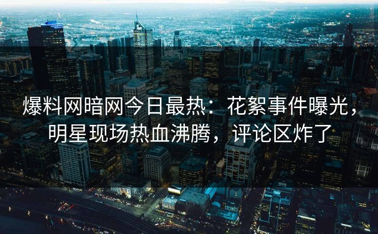 爆料网暗网今日最热：花絮事件曝光，明星现场热血沸腾，评论区炸了