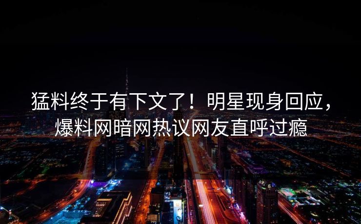猛料终于有下文了！明星现身回应，爆料网暗网热议网友直呼过瘾