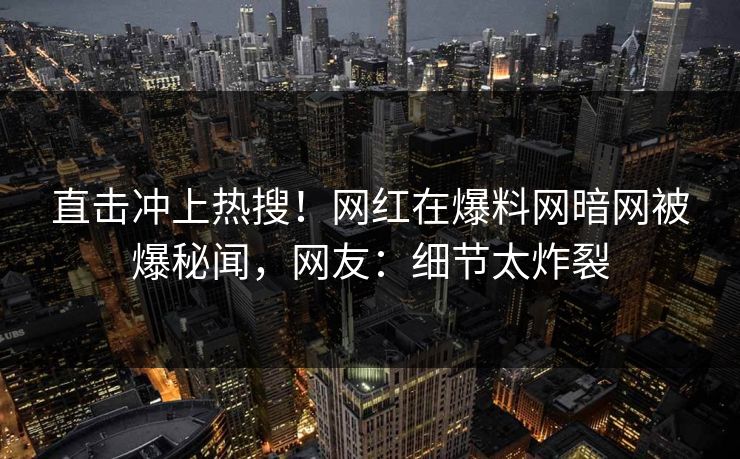 直击冲上热搜！网红在爆料网暗网被爆秘闻，网友：细节太炸裂