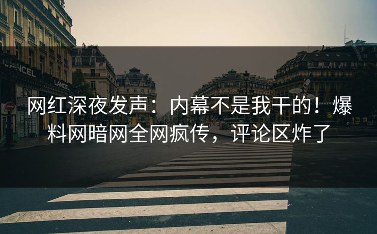 网红深夜发声：内幕不是我干的！爆料网暗网全网疯传，评论区炸了