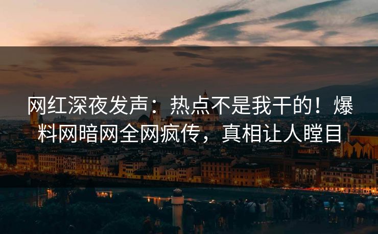 网红深夜发声：热点不是我干的！爆料网暗网全网疯传，真相让人瞠目