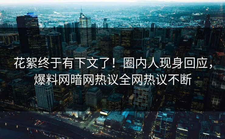 花絮终于有下文了！圈内人现身回应，爆料网暗网热议全网热议不断