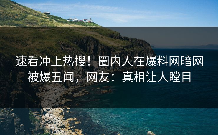 速看冲上热搜！圈内人在爆料网暗网被爆丑闻，网友：真相让人瞠目