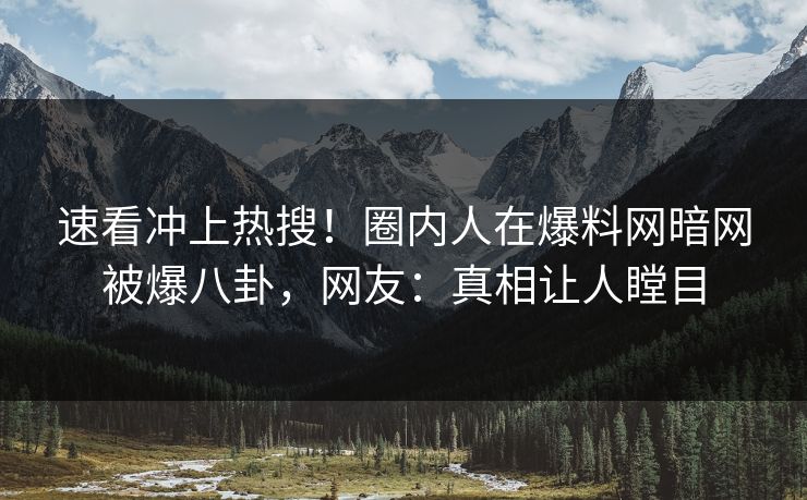 速看冲上热搜！圈内人在爆料网暗网被爆八卦，网友：真相让人瞠目