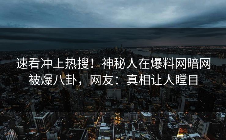 速看冲上热搜！神秘人在爆料网暗网被爆八卦，网友：真相让人瞠目