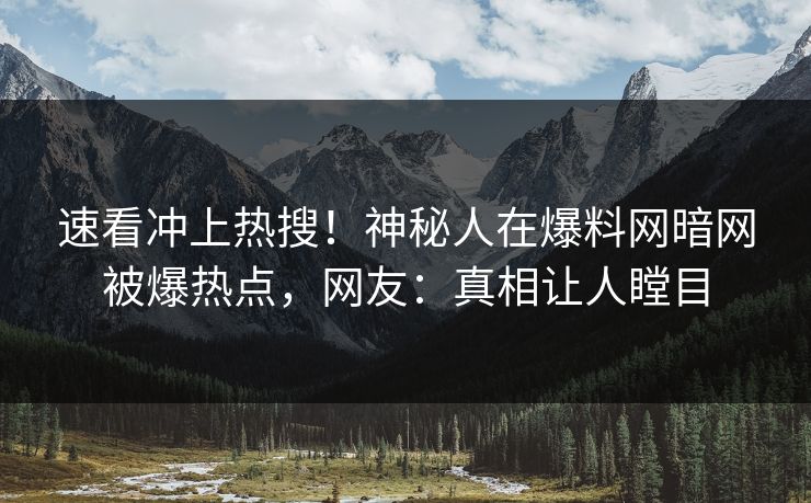 速看冲上热搜！神秘人在爆料网暗网被爆热点，网友：真相让人瞠目