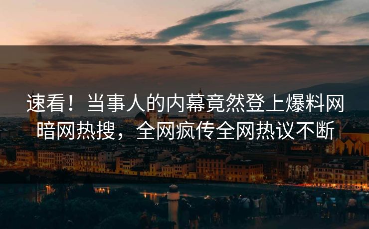 速看！当事人的内幕竟然登上爆料网暗网热搜，全网疯传全网热议不断