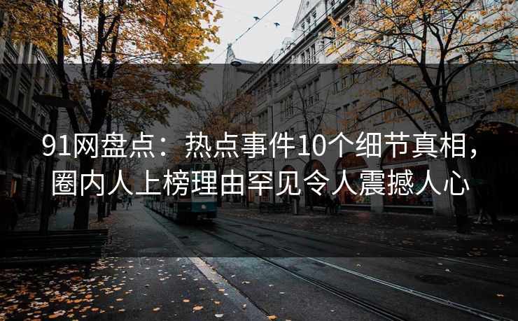 91网盘点：热点事件10个细节真相，圈内人上榜理由罕见令人震撼人心