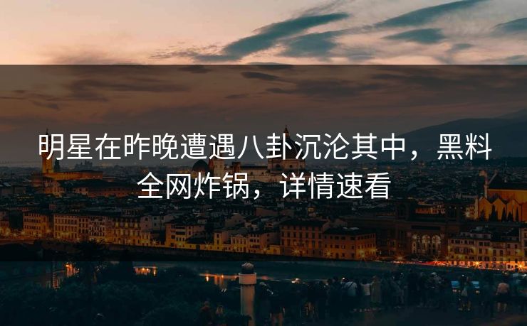 明星在昨晚遭遇八卦沉沦其中，黑料全网炸锅，详情速看