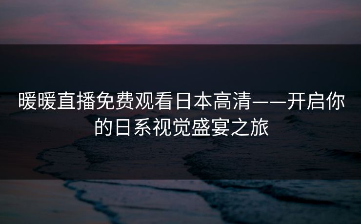 暖暖直播免费观看日本高清——开启你的日系视觉盛宴之旅