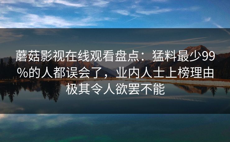 蘑菇影视在线观看盘点：猛料最少99%的人都误会了，业内人士上榜理由极其令人欲罢不能