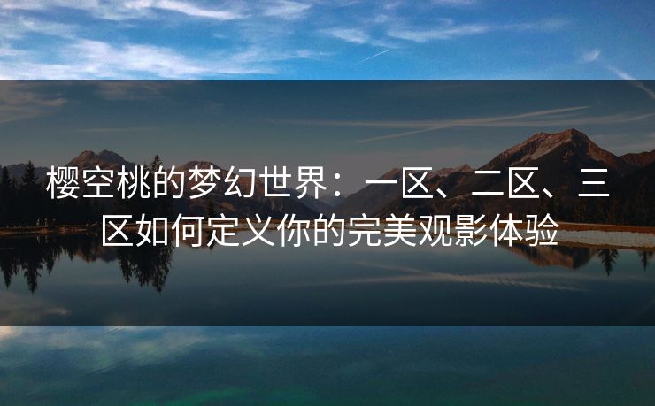 樱空桃的梦幻世界：一区、二区、三区如何定义你的完美观影体验