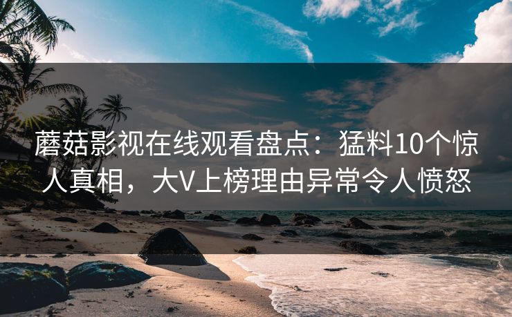 蘑菇影视在线观看盘点：猛料10个惊人真相，大V上榜理由异常令人愤怒