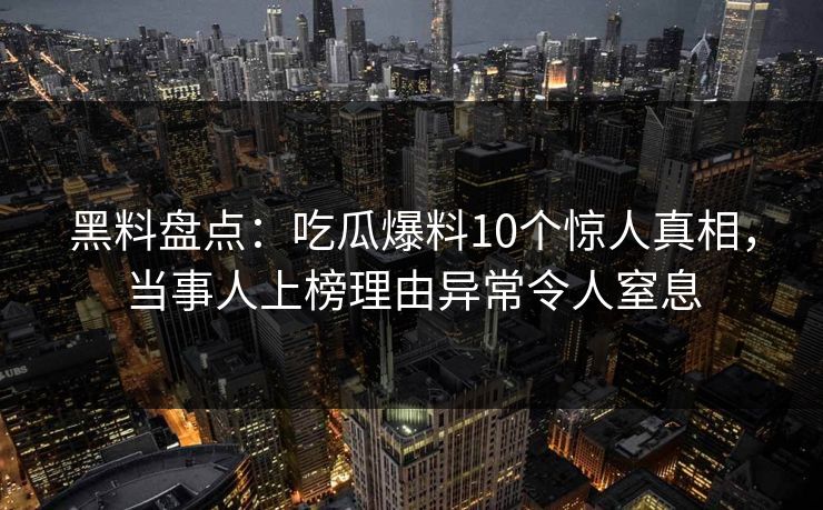 黑料盘点：吃瓜爆料10个惊人真相，当事人上榜理由异常令人窒息