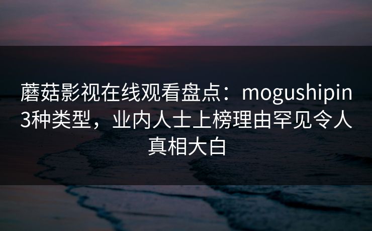 蘑菇影视在线观看盘点:mogushipin3种类型,业内人士上榜理由罕见令人真相大白 蘑菇影视在线观看盘点:mogushipin3种类型,业内人士上榜理由罕见令人真相大白