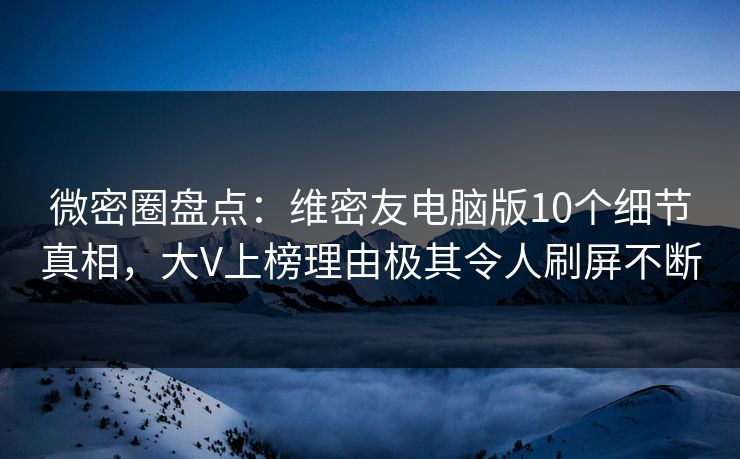 微密圈盘点：维密友电脑版10个细节真相，大V上榜理由极其令人刷屏不断