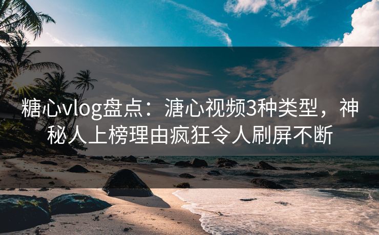糖心vlog盘点:溏心视频3种类型,神秘人上榜理由疯狂令人刷屏不断 糖心vlog盘点:溏心视频3种类型,神秘人上榜理由疯狂令人刷屏不断