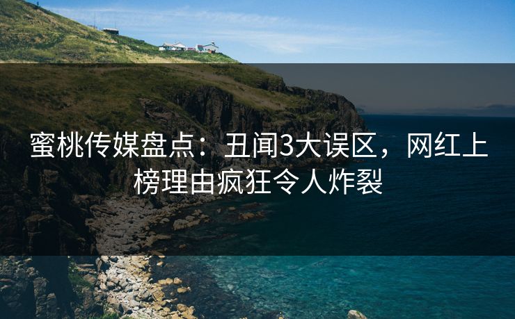蜜桃传媒盘点：丑闻3大误区，网红上榜理由疯狂令人炸裂