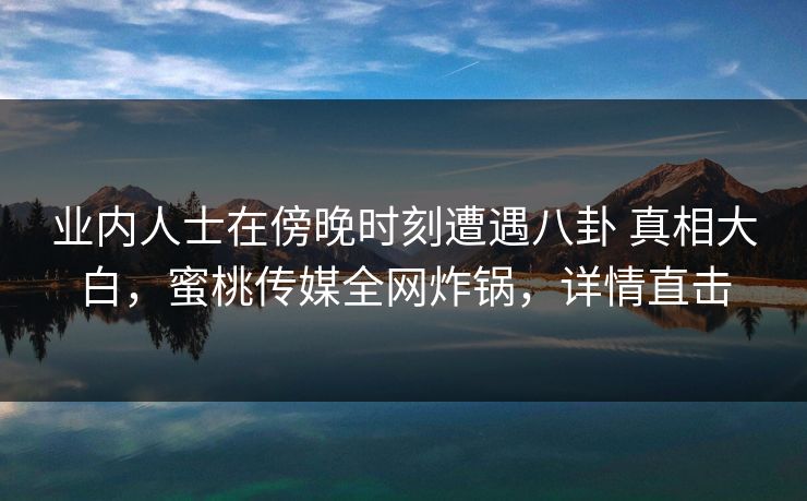 业内人士在傍晚时刻遭遇八卦 真相大白,蜜桃传媒全网炸锅,详情直击 业内人士在傍晚时刻遭遇八卦 真相大白,蜜桃传媒全网炸锅,详情直击