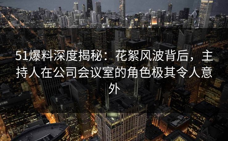 51爆料深度揭秘:花絮风波背后,主持人在公司会议室的角色极其令人意外 51爆料深度揭秘:花絮风波背后,主持人在公司会议室的角色极其令人意外