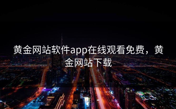 黄金网站软件app在线观看免费,黄金网站下载 黄金网站软件app在线观看免费,黄金网站下载