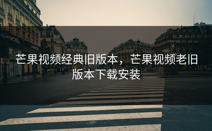 芒果视频经典旧版本，芒果视频老旧版本下载安装