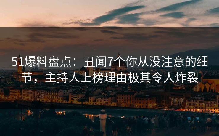51爆料盘点：丑闻7个你从没注意的细节，主持人上榜理由极其令人炸裂