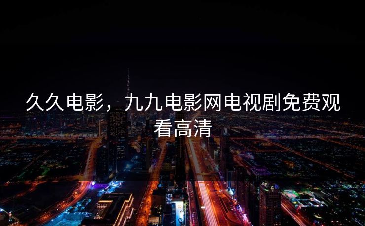 久久电影，九九电影网电视剧免费观看高清