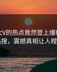 探秘！大V的热点竟然登上爆料网暗网热搜，震撼真相让人瞠目