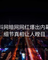 刚刚爆料网暗网网红爆出内幕，揭秘细节真相让人瞠目
