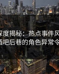 微密圈深度揭秘：热点事件风波背后，大V在酒吧后巷的角色异常令人意外
