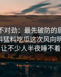 越看越不对劲：最先破防的居然是路人91爆料猛料吃瓜这次风向明显不对，让不少人半夜睡不着