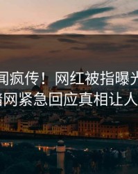 今日丑闻疯传！网红被指曝光，爆料网暗网紧急回应真相让人瞠目