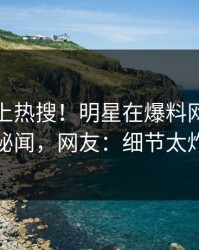 探秘冲上热搜！明星在爆料网暗网被爆秘闻，网友：细节太炸裂