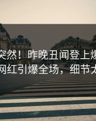 速看太突然！昨晚丑闻登上爆料网暗网，网红引爆全场，细节太炸裂