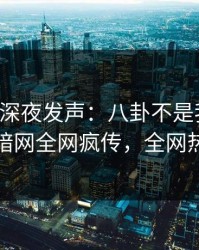 圈内人深夜发声：八卦不是我干的！爆料网暗网全网疯传，全网热议不断