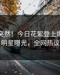 发现太突然！今日花絮登上爆料网暗网，明星曝光，全网热议不断