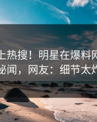 点击冲上热搜！明星在爆料网暗网被爆秘闻，网友：细节太炸裂