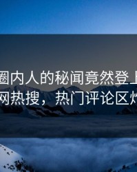 探秘！圈内人的秘闻竟然登上爆料网暗网热搜，热门评论区炸了