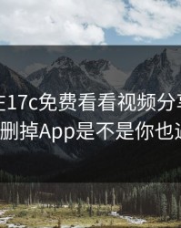 今年我在17c免费看看视频分享，结果猛到想删掉App是不是你也遇到过?