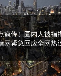 实时热点疯传！圈内人被指揭秘，爆料网暗网紧急回应全网热议不断
