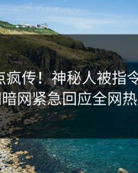 本周热点疯传！神秘人被指令人震惊，爆料网暗网紧急回应全网热议不断