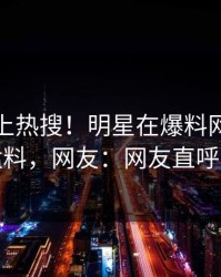 发现冲上热搜！明星在爆料网暗网被爆猛料，网友：网友直呼过瘾